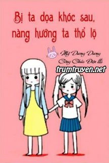 Sau Khi Bị Ta Doạ Khóc, Nàng Thổ Lộ Với Ta