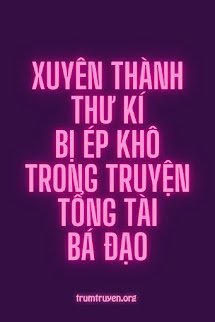 Xuyên Thành Thư Kí Bị Ép Khô Trong Truyện Tổng Tài Bá Đạo